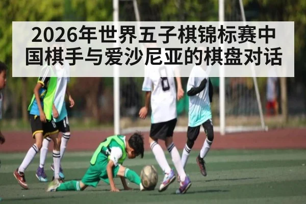 2026年世界五子棋锦标赛中国棋手与爱沙尼亚的棋盘对话