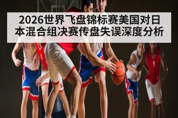 2026世界飞盘锦标赛美国对日本混合组决赛传盘失误深度分析