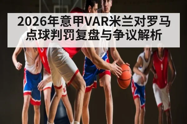2026年意甲VAR米兰对罗马点球判罚复盘与争议解析