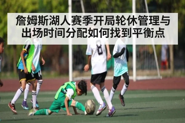 詹姆斯湖人赛季开局轮休管理与出场时间分配如何找到平衡点 - kaiyun